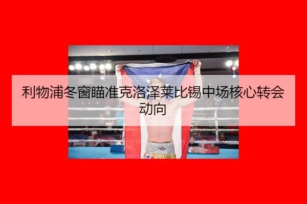 利物浦冬窗瞄准克洛泽莱比锡中场核心转会动向