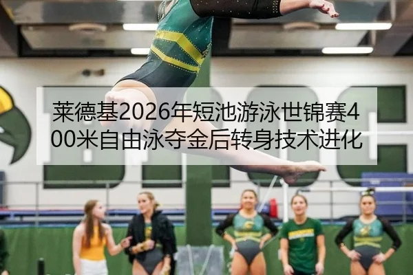 莱德基2026年短池游泳世锦赛400米自由泳夺金后转身技术进化