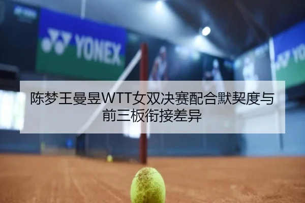 陈梦王曼昱WTT女双决赛配合默契度与前三板衔接差异