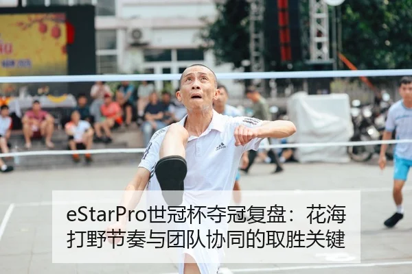 eStarPro世冠杯夺冠复盘：花海打野节奏与团队协同的取胜关键